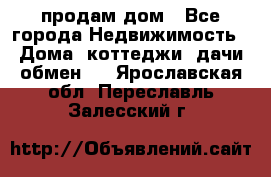 продам дом - Все города Недвижимость » Дома, коттеджи, дачи обмен   . Ярославская обл.,Переславль-Залесский г.